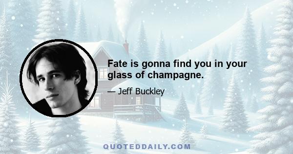 Fate is gonna find you in your glass of champagne.