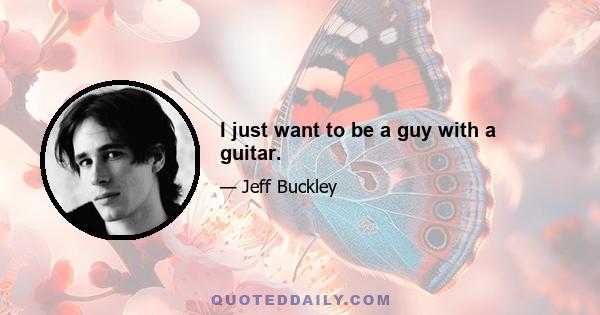 I just want to be a guy with a guitar.