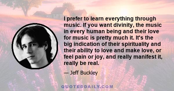 I prefer to learn everything through music. If you want divinity, the music in every human being and their love for music is pretty much it. It's the big indication of their spirituality and their ability to love and