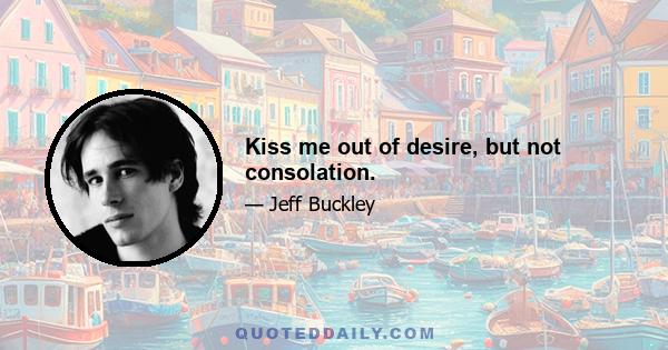 Kiss me out of desire, but not consolation.