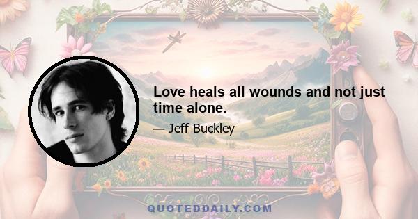 Love heals all wounds and not just time alone.