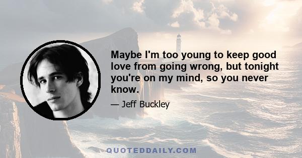 Maybe I'm too young to keep good love from going wrong, but tonight you're on my mind, so you never know.