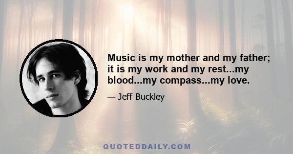 Music is my mother and my father; it is my work and my rest...my blood...my compass...my love.