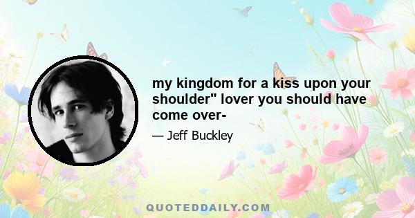 my kingdom for a kiss upon your shoulder lover you should have come over-