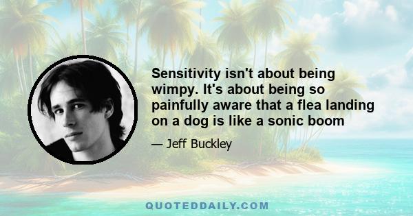 Sensitivity isn't about being wimpy. It's about being so painfully aware that a flea landing on a dog is like a sonic boom