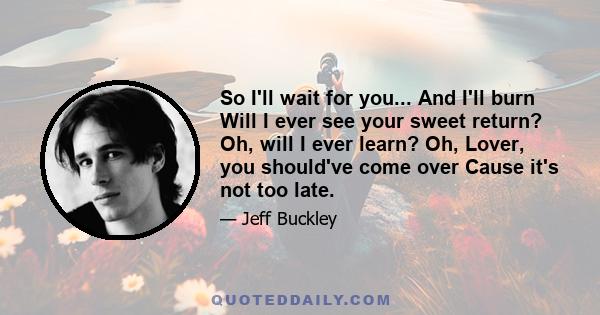 So I'll wait for you... And I'll burn Will I ever see your sweet return? Oh, will I ever learn? Oh, Lover, you should've come over Cause it's not too late.