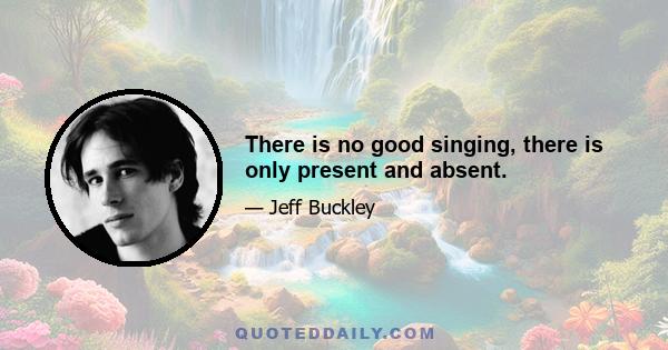 There is no good singing, there is only present and absent.