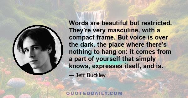 Words are beautiful but restricted. They're very masculine, with a compact frame. But voice is over the dark, the place where there's nothing to hang on: it comes from a part of yourself that simply knows, expresses