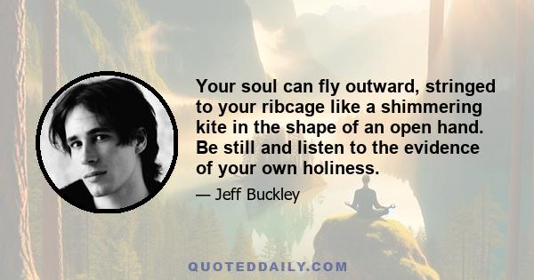 Your soul can fly outward, stringed to your ribcage like a shimmering kite in the shape of an open hand. Be still and listen to the evidence of your own holiness.