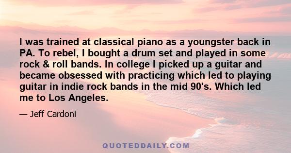 I was trained at classical piano as a youngster back in PA. To rebel, I bought a drum set and played in some rock & roll bands. In college I picked up a guitar and became obsessed with practicing which led to playing