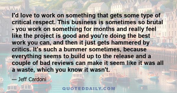 I'd love to work on something that gets some type of critical respect. This business is sometimes so brutal - you work on something for months and really feel like the project is good and you're doing the best work you