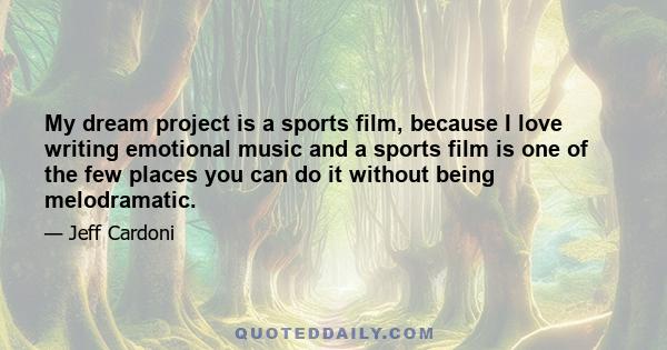 My dream project is a sports film, because I love writing emotional music and a sports film is one of the few places you can do it without being melodramatic.