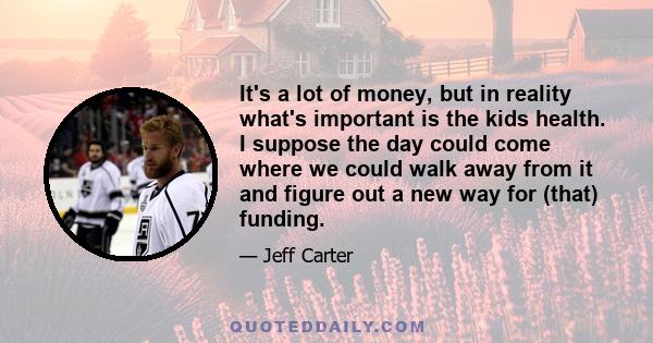 It's a lot of money, but in reality what's important is the kids health. I suppose the day could come where we could walk away from it and figure out a new way for (that) funding.