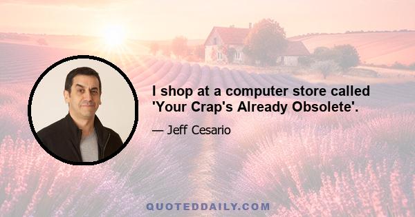 I shop at a computer store called 'Your Crap's Already Obsolete'.