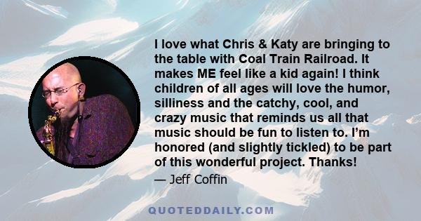 I love what Chris & Katy are bringing to the table with Coal Train Railroad. It makes ME feel like a kid again! I think children of all ages will love the humor, silliness and the catchy, cool, and crazy music that