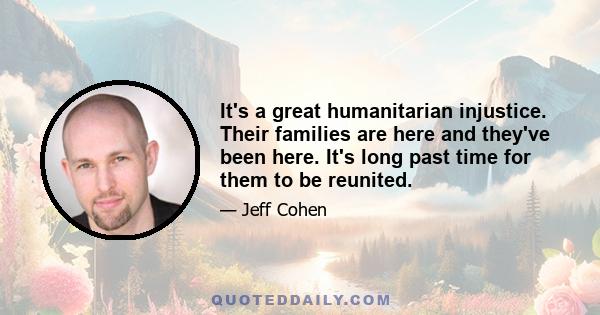 It's a great humanitarian injustice. Their families are here and they've been here. It's long past time for them to be reunited.