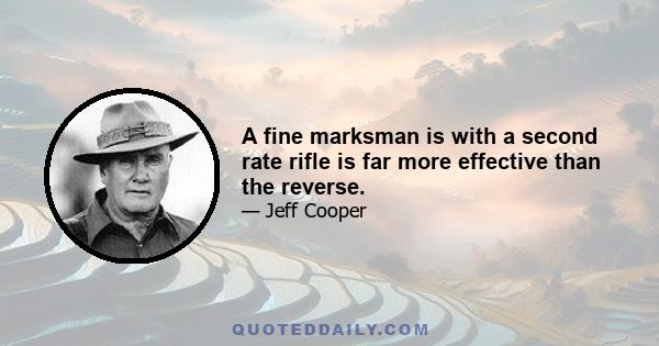 A fine marksman is with a second rate rifle is far more effective than the reverse.