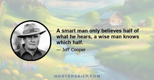 A smart man only believes half of what he hears, a wise man knows which half.