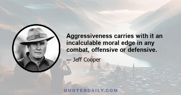 Aggressiveness carries with it an incalculable moral edge in any combat, offensive or defensive.