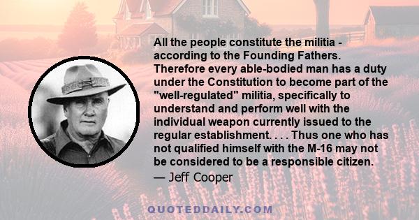 All the people constitute the militia - according to the Founding Fathers. Therefore every able-bodied man has a duty under the Constitution to become part of the well-regulated militia, specifically to understand and