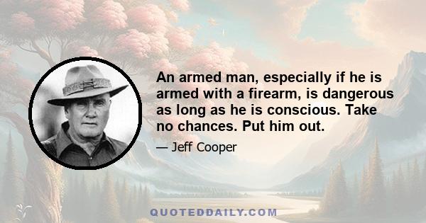 An armed man, especially if he is armed with a firearm, is dangerous as long as he is conscious. Take no chances. Put him out.