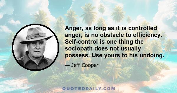 Anger, as long as it is controlled anger, is no obstacle to efficiency. Self-control is one thing the sociopath does not usually possess. Use yours to his undoing.