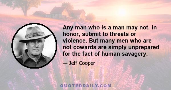 Any man who is a man may not, in honor, submit to threats or violence. But many men who are not cowards are simply unprepared for the fact of human savagery.