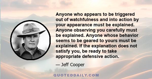 Anyone who appears to be triggered out of watchfulness and into action by your appearance must be explained. Anyone observing you carefully must be explained. Anyone whose behavior seems to be geared to yours must be