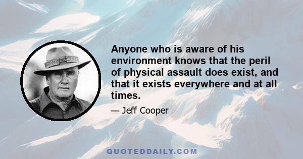 Anyone who is aware of his environment knows that the peril of physical assault does exist, and that it exists everywhere and at all times.