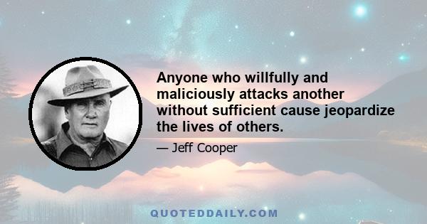 Anyone who willfully and maliciously attacks another without sufficient cause jeopardize the lives of others.