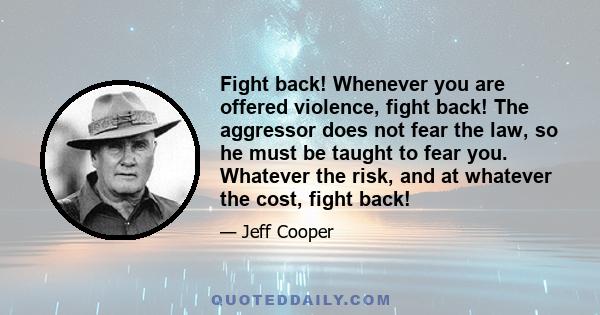 Fight back! Whenever you are offered violence, fight back! The aggressor does not fear the law, so he must be taught to fear you. Whatever the risk, and at whatever the cost, fight back!