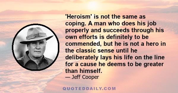 'Heroism' is not the same as coping. A man who does his job properly and succeeds through his own efforts is definitely to be commended, but he is not a hero in the classic sense until he deliberately lays his life on