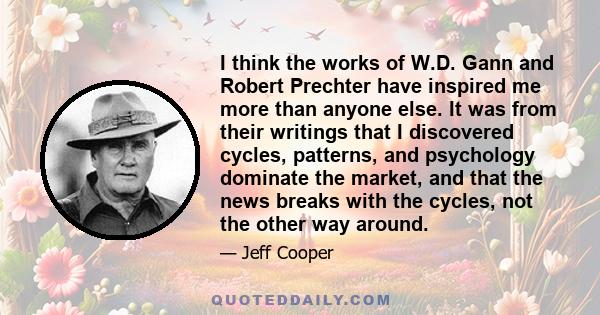 I think the works of W.D. Gann and Robert Prechter have inspired me more than anyone else. It was from their writings that I discovered cycles, patterns, and psychology dominate the market, and that the news breaks with 