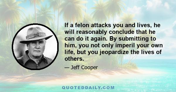 If a felon attacks you and lives, he will reasonably conclude that he can do it again. By submitting to him, you not only imperil your own life, but you jeopardize the lives of others.