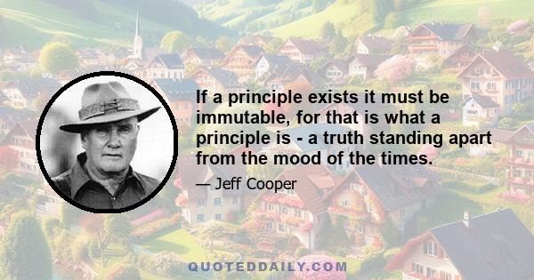 If a principle exists it must be immutable, for that is what a principle is - a truth standing apart from the mood of the times.