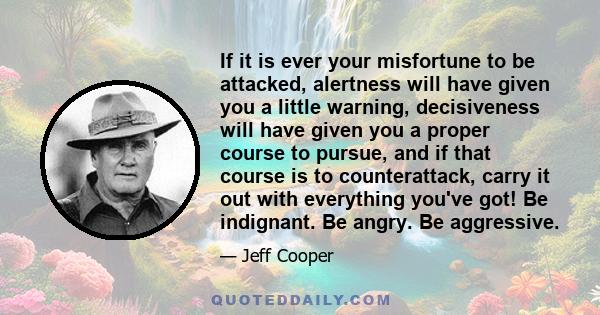 If it is ever your misfortune to be attacked, alertness will have given you a little warning, decisiveness will have given you a proper course to pursue, and if that course is to counterattack, carry it out with