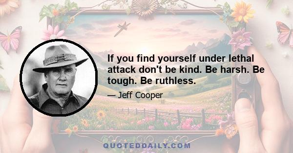 If you find yourself under lethal attack don't be kind. Be harsh. Be tough. Be ruthless.