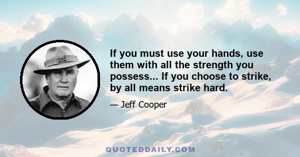 If you must use your hands, use them with all the strength you possess... If you choose to strike, by all means strike hard.