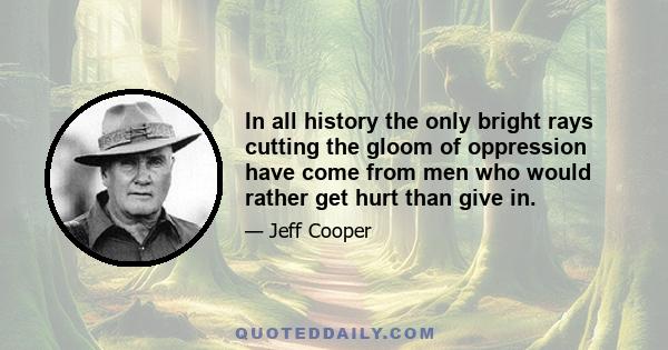 In all history the only bright rays cutting the gloom of oppression have come from men who would rather get hurt than give in.