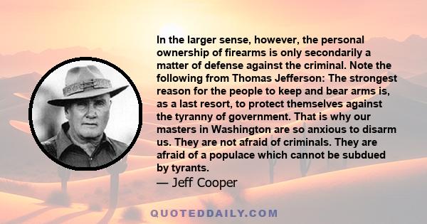 In the larger sense, however, the personal ownership of firearms is only secondarily a matter of defense against the criminal. Note the following from Thomas Jefferson: The strongest reason for the people to keep and