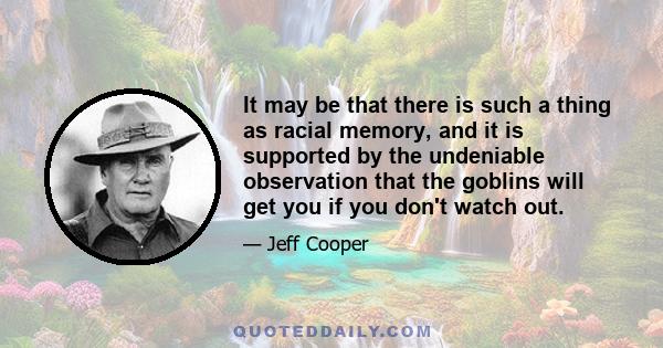 It may be that there is such a thing as racial memory, and it is supported by the undeniable observation that the goblins will get you if you don't watch out.