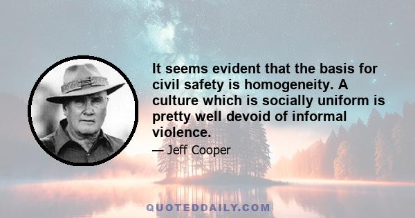 It seems evident that the basis for civil safety is homogeneity. A culture which is socially uniform is pretty well devoid of informal violence.