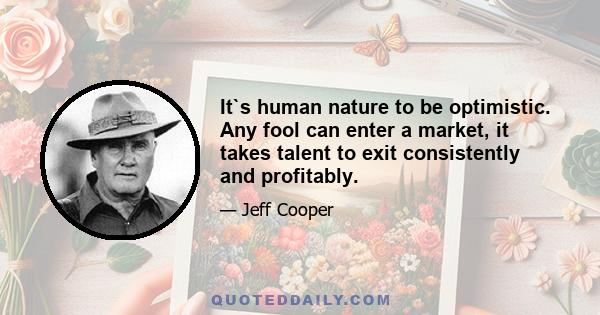 It`s human nature to be optimistic. Any fool can enter a market, it takes talent to exit consistently and profitably.