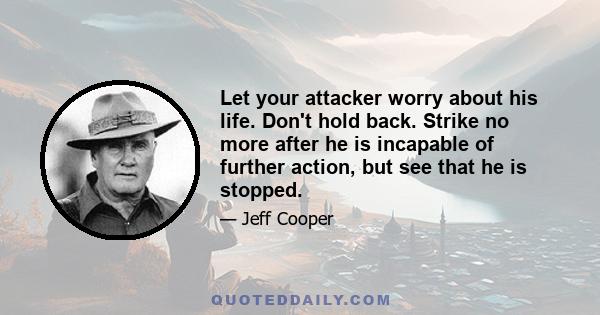 Let your attacker worry about his life. Don't hold back. Strike no more after he is incapable of further action, but see that he is stopped.