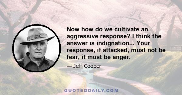 Now how do we cultivate an aggressive response? I think the answer is indignation... Your response, if attacked, must not be fear, it must be anger.