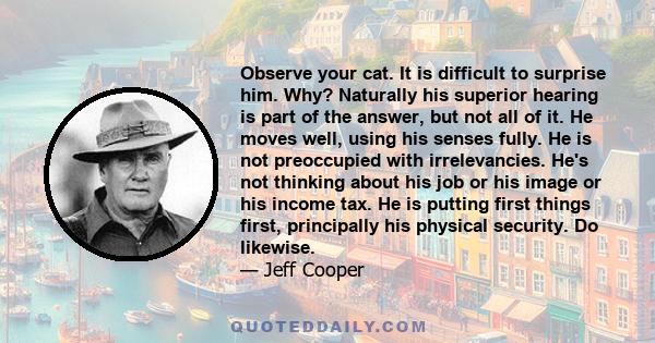 Observe your cat. It is difficult to surprise him. Why? Naturally his superior hearing is part of the answer, but not all of it. He moves well, using his senses fully. He is not preoccupied with irrelevancies. He's not