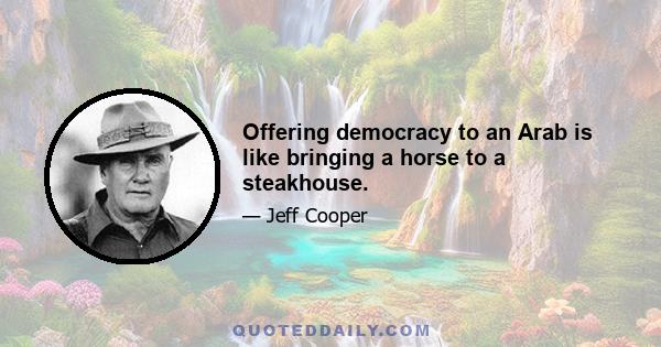 Offering democracy to an Arab is like bringing a horse to a steakhouse.