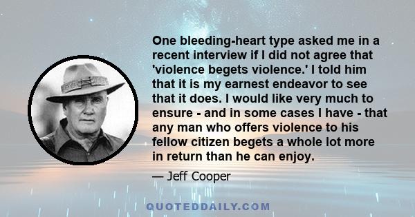 One bleeding-heart type asked me in a recent interview if I did not agree that 'violence begets violence.' I told him that it is my earnest endeavor to see that it does. I would like very much to ensure - and in some