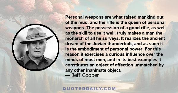 Personal weapons are what raised mankind out of the mud, and the rifle is the queen of personal weapons. The possession of a good rifle, as well as the skill to use it well, truly makes a man the monarch of all he