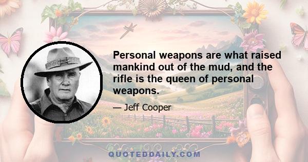 Personal weapons are what raised mankind out of the mud, and the rifle is the queen of personal weapons.